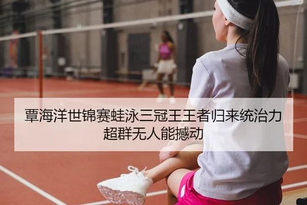 覃海洋世锦赛蛙泳三冠王王者归来统治力超群无人能撼动