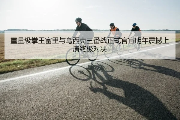 重量级拳王富里与乌西克三番战正式官宣明年震撼上演终极对决